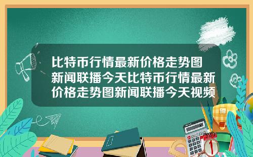 比特币行情最新价格走势图新闻联播今天比特币行情最新价格走势图新闻联播今天视频