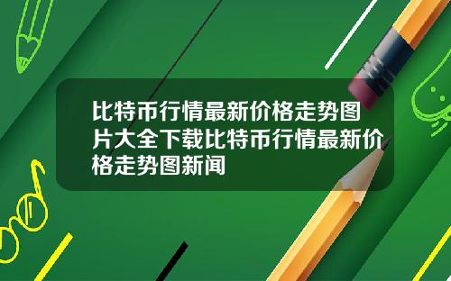 比特币行情最新价格走势图片大全下载比特币行情最新价格走势图新闻