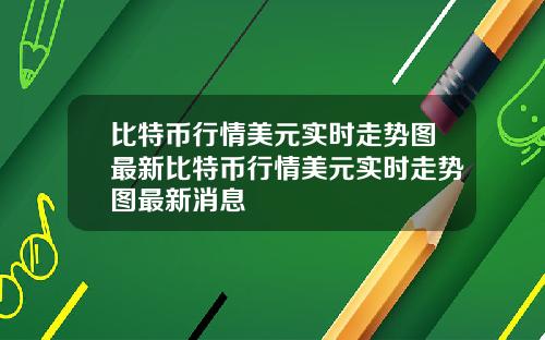 比特币行情美元实时走势图最新比特币行情美元实时走势图最新消息