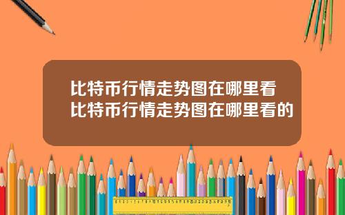 比特币行情走势图在哪里看比特币行情走势图在哪里看的