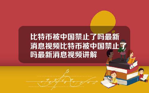 比特币被中国禁止了吗最新消息视频比特币被中国禁止了吗最新消息视频讲解