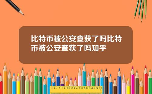 比特币被公安查获了吗比特币被公安查获了吗知乎