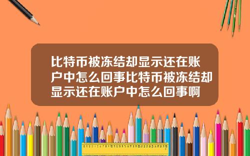 比特币被冻结却显示还在账户中怎么回事比特币被冻结却显示还在账户中怎么回事啊