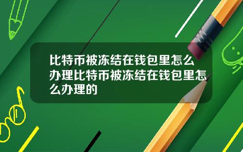 比特币被冻结在钱包里怎么办理比特币被冻结在钱包里怎么办理的