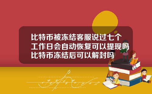 比特币被冻结客服说过七个工作日会自动恢复可以提现吗比特币冻结后可以解封吗
