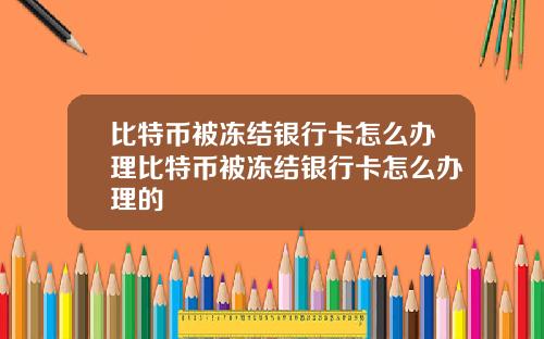 比特币被冻结银行卡怎么办理比特币被冻结银行卡怎么办理的