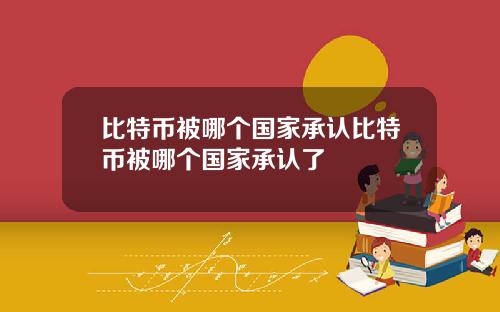 比特币被哪个国家承认比特币被哪个国家承认了