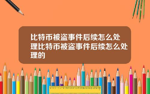 比特币被盗事件后续怎么处理比特币被盗事件后续怎么处理的