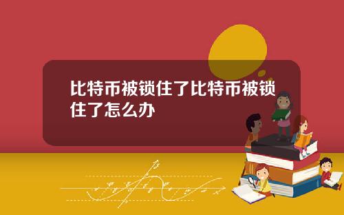 比特币被锁住了比特币被锁住了怎么办