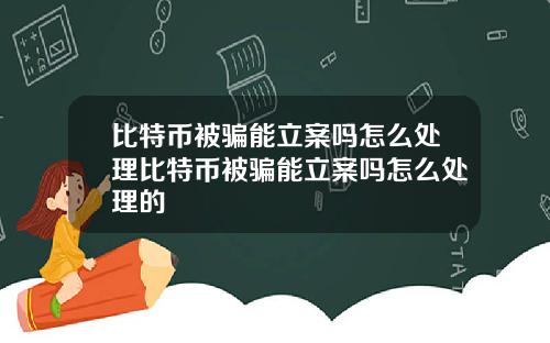 比特币被骗能立案吗怎么处理比特币被骗能立案吗怎么处理的