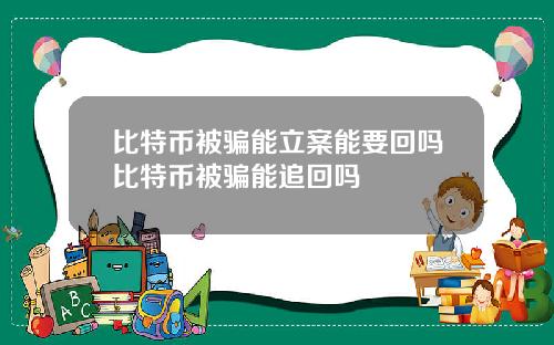 比特币被骗能立案能要回吗比特币被骗能追回吗