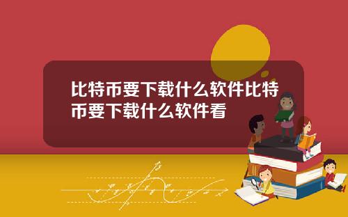比特币要下载什么软件比特币要下载什么软件看