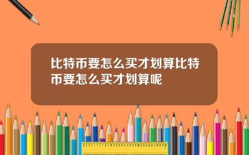 比特币要怎么买才划算比特币要怎么买才划算呢