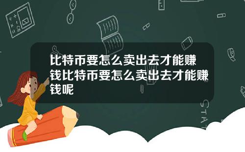 比特币要怎么卖出去才能赚钱比特币要怎么卖出去才能赚钱呢