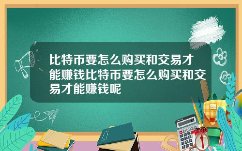比特币要怎么购买和交易才能赚钱比特币要怎么购买和交易才能赚钱呢
