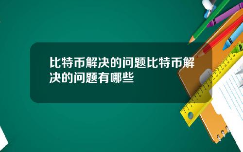 比特币解决的问题比特币解决的问题有哪些