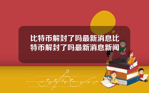 比特币解封了吗最新消息比特币解封了吗最新消息新闻