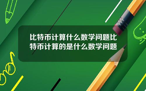 比特币计算什么数学问题比特币计算的是什么数学问题
