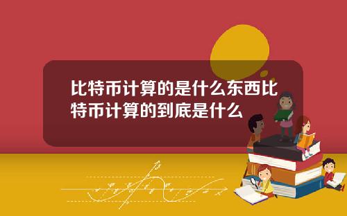比特币计算的是什么东西比特币计算的到底是什么