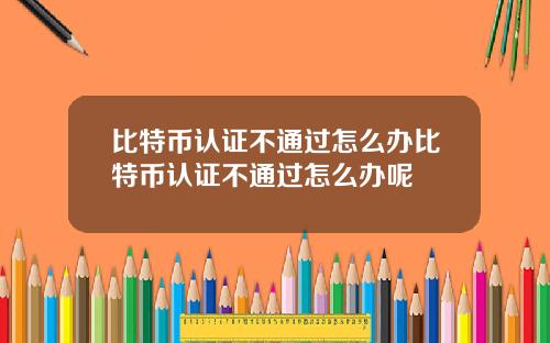 比特币认证不通过怎么办比特币认证不通过怎么办呢