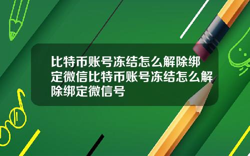 比特币账号冻结怎么解除绑定微信比特币账号冻结怎么解除绑定微信号