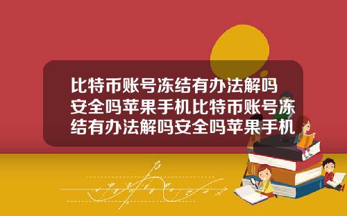 比特币账号冻结有办法解吗安全吗苹果手机比特币账号冻结有办法解吗安全吗苹果手机能用吗
