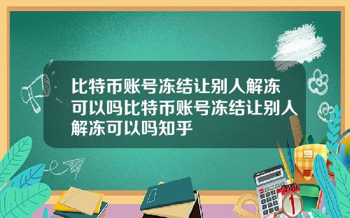 比特币账号冻结让别人解冻可以吗比特币账号冻结让别人解冻可以吗知乎