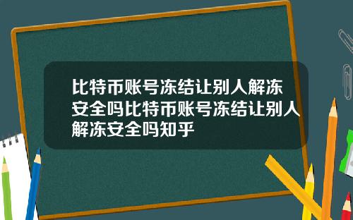 比特币账号冻结让别人解冻安全吗比特币账号冻结让别人解冻安全吗知乎