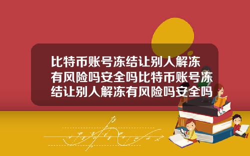 比特币账号冻结让别人解冻有风险吗安全吗比特币账号冻结让别人解冻有风险吗安全吗知乎