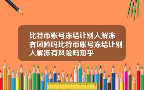 比特币账号冻结让别人解冻有风险吗比特币账号冻结让别人解冻有风险吗知乎