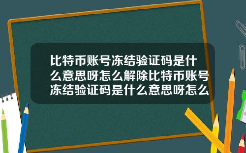 比特币账号冻结验证码是什么意思呀怎么解除比特币账号冻结验证码是什么意思呀怎么解除绑定