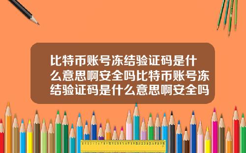 比特币账号冻结验证码是什么意思啊安全吗比特币账号冻结验证码是什么意思啊安全吗知乎