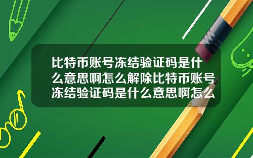 比特币账号冻结验证码是什么意思啊怎么解除比特币账号冻结验证码是什么意思啊怎么解除绑定