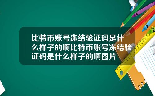 比特币账号冻结验证码是什么样子的啊比特币账号冻结验证码是什么样子的啊图片