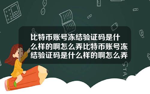 比特币账号冻结验证码是什么样的啊怎么弄比特币账号冻结验证码是什么样的啊怎么弄的