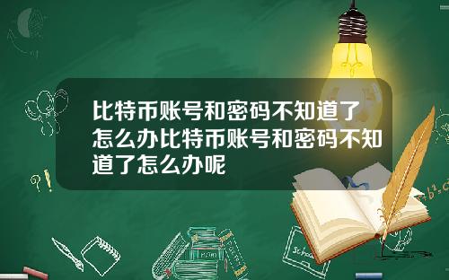 比特币账号和密码不知道了怎么办比特币账号和密码不知道了怎么办呢