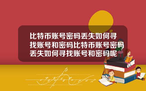 比特币账号密码丢失如何寻找账号和密码比特币账号密码丢失如何寻找账号和密码呢