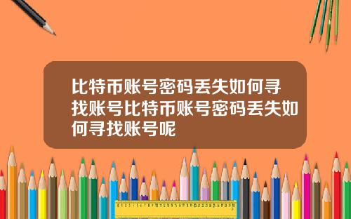 比特币账号密码丢失如何寻找账号比特币账号密码丢失如何寻找账号呢