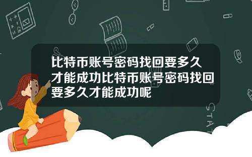 比特币账号密码找回要多久才能成功比特币账号密码找回要多久才能成功呢