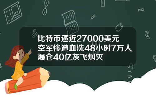 比特币逼近27000美元空军惨遭血洗48小时7万人爆仓40亿灰飞烟灭