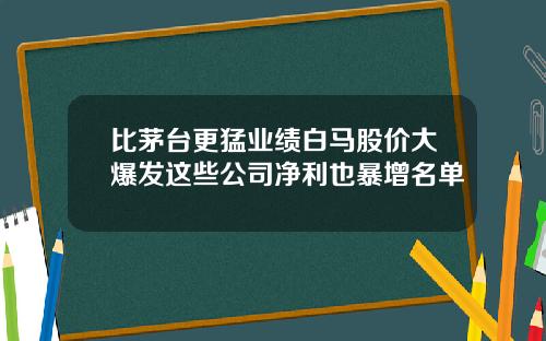 比茅台更猛业绩白马股价大爆发这些公司净利也暴增名单