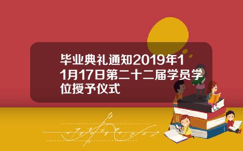 毕业典礼通知2019年11月17日第二十二届学员学位授予仪式