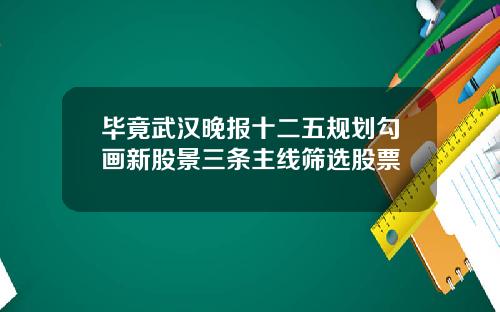 毕竟武汉晚报十二五规划勾画新股景三条主线筛选股票