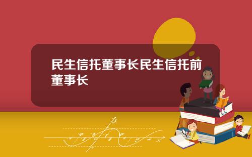 民生信托董事长民生信托前董事长