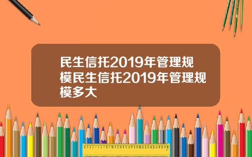 民生信托2019年管理规模民生信托2019年管理规模多大