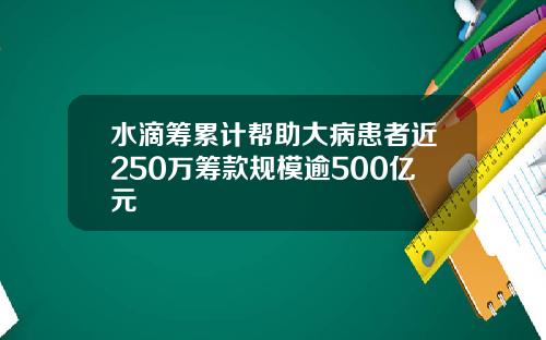 水滴筹累计帮助大病患者近250万筹款规模逾500亿元