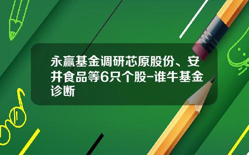 永赢基金调研芯原股份、安井食品等6只个股-谁牛基金诊断