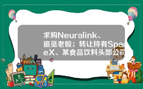 求购Neuralink、追觅老股；转让持有SpaceX、某食品饮料头部公司的基金份额｜资情留言板第64期-途虎股票-资讯搜索
