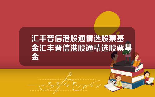 汇丰晋信港股通情选股票基金汇丰晋信港股通精选股票基金