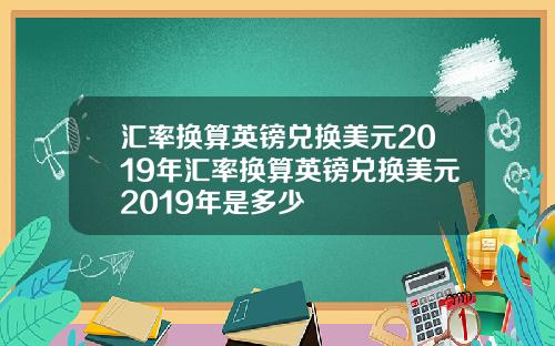 汇率换算英镑兑换美元2019年汇率换算英镑兑换美元2019年是多少